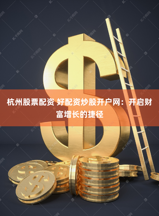杭州股票配资 好配资炒股开户网：开启财富增长的捷径