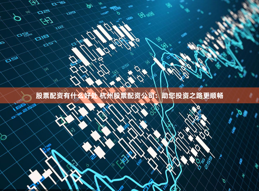股票配资有什么好处 杭州股票配资公司：助您投资之路更顺畅