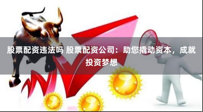 股票配资违法吗 股票配资公司：助您撬动资本，成就投资梦想