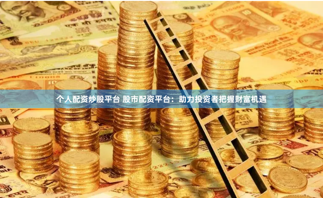 个人配资炒股平台 股市配资平台：助力投资者把握财富机遇