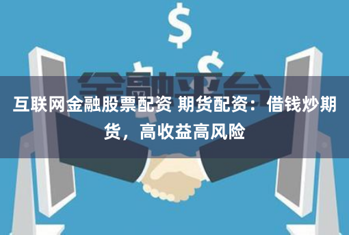互联网金融股票配资 期货配资：借钱炒期货，高收益高风险
