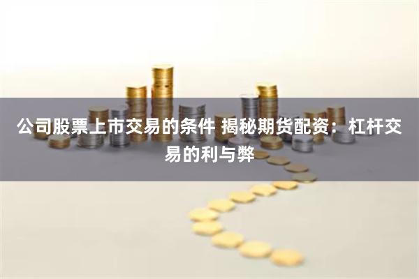 公司股票上市交易的条件 揭秘期货配资:杠杆交易的利与弊