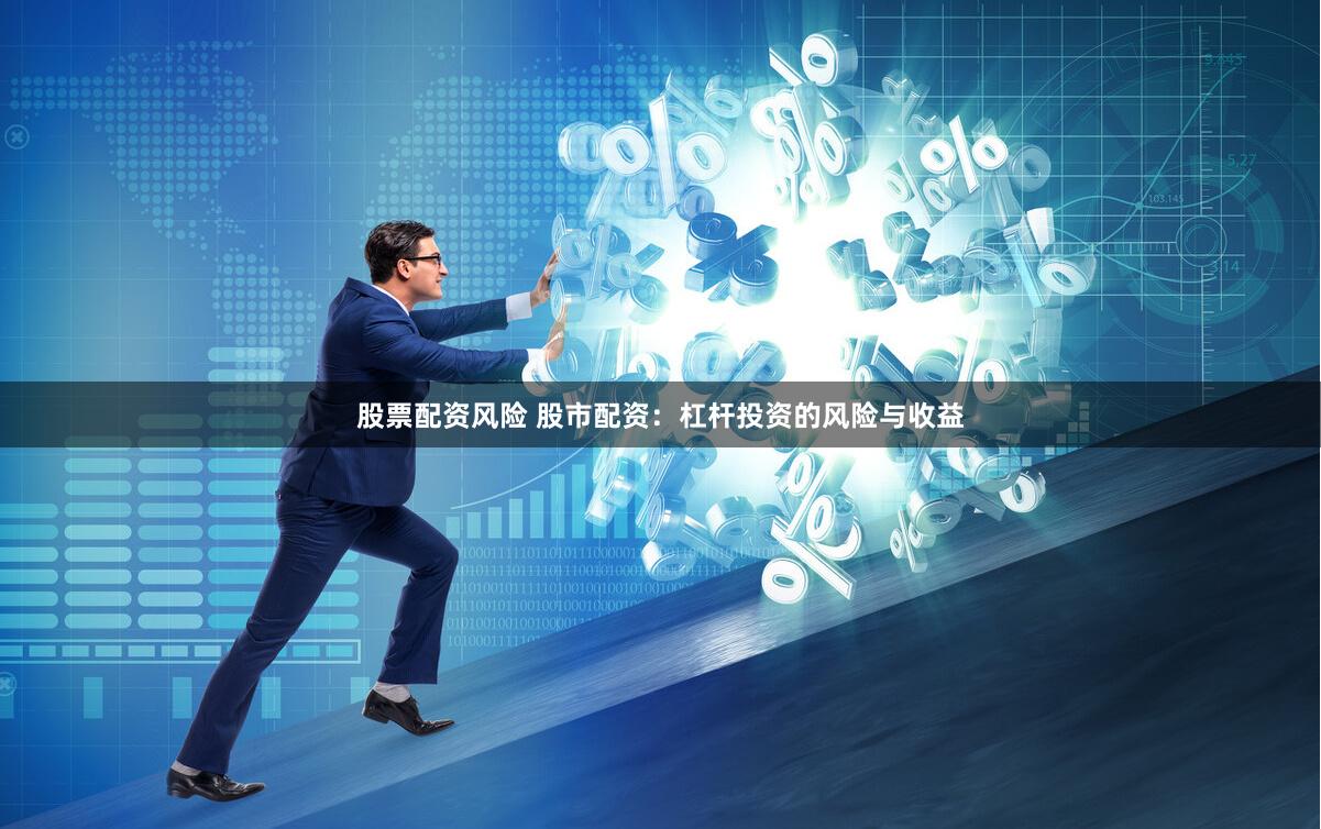 股票配资风险 股市配资：杠杆投资的风险与收益