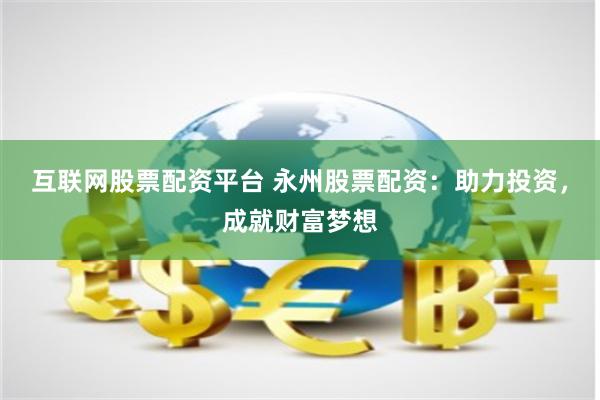 互联网股票配资平台 永州股票配资：助力投资，成就财富梦想