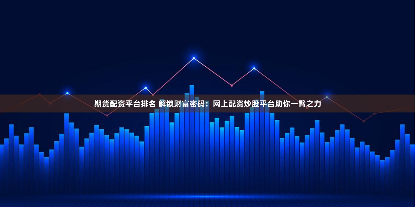 期货配资平台排名 解锁财富密码：网上配资炒股平台助你一臂之力