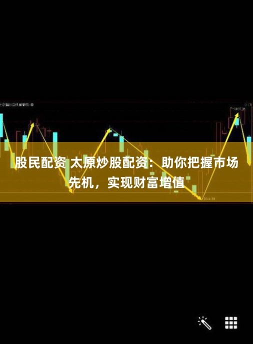股民配资 太原炒股配资：助你把握市场先机，实现财富增值