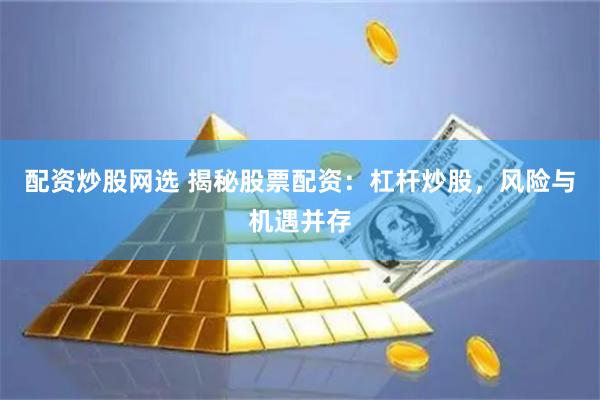 配资炒股网选 揭秘股票配资：杠杆炒股，风险与机遇并存
