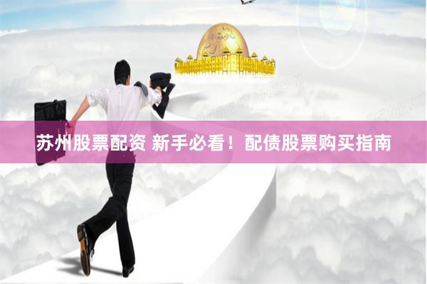 苏州股票配资 新手必看！配债股票购买指南