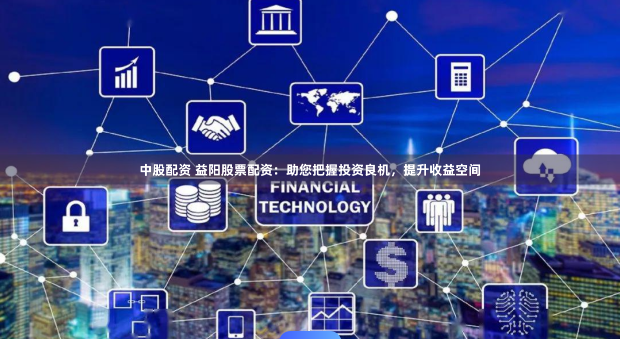 中股配资 益阳股票配资：助您把握投资良机，提升收益空间