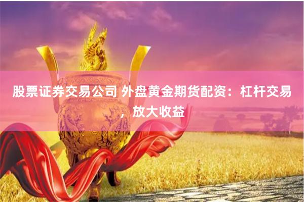股票证券交易公司 外盘黄金期货配资：杠杆交易，放大收益