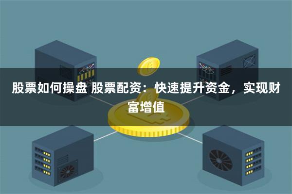 股票如何操盘 股票配资:快速提升资金,实现财富增值