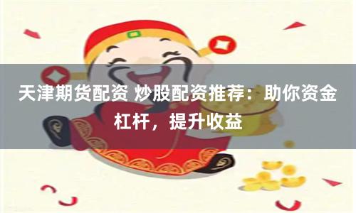天津期货配资 炒股配资推荐:助你资金杠杆,提升收益