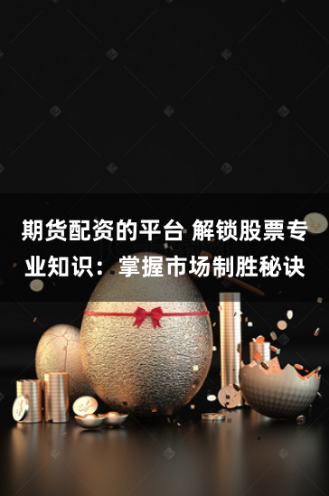 期货配资的平台 解锁股票专业知识:掌握市场制胜秘诀