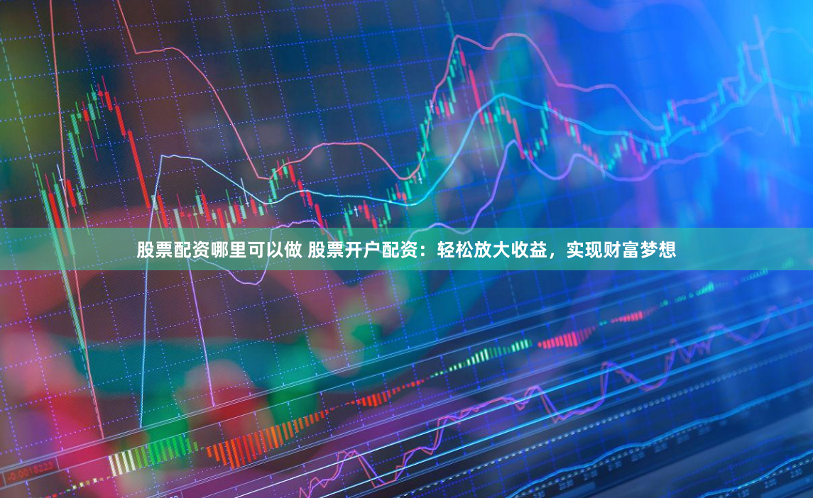 股票配资哪里可以做 股票开户配资：轻松放大收益，实现财富梦想