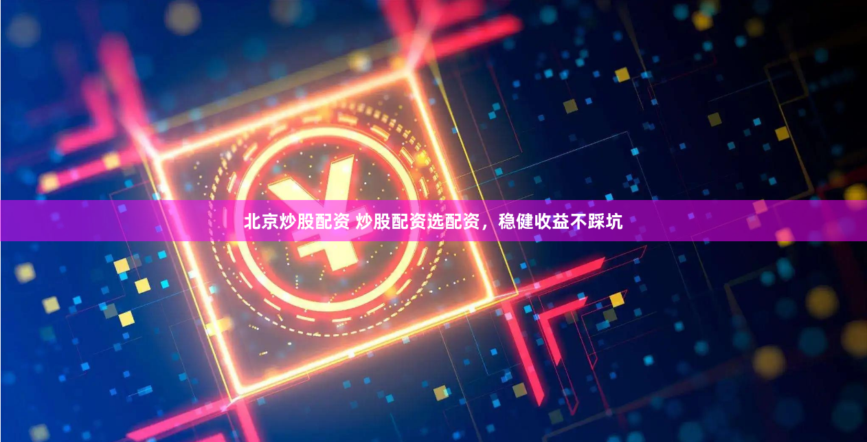 北京炒股配资 炒股配资选配资，稳健收益不踩坑