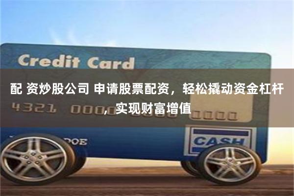 配 资炒股公司 申请股票配资，轻松撬动资金杠杆，实现财富增值