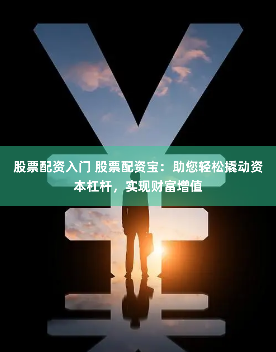 股票配资入门 股票配资宝:助您轻松撬动资本杠杆,实现财富增值