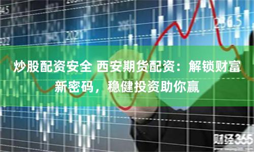 炒股配资安全 西安期货配资:解锁财富新密码,稳健投资助你赢