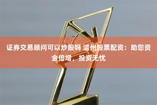 证券交易顾问可以炒股吗 温州股票配资：助您资金倍增，投资无忧
