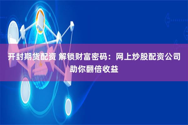 开封期货配资 解锁财富密码:网上炒股配资公司助你翻倍收益
