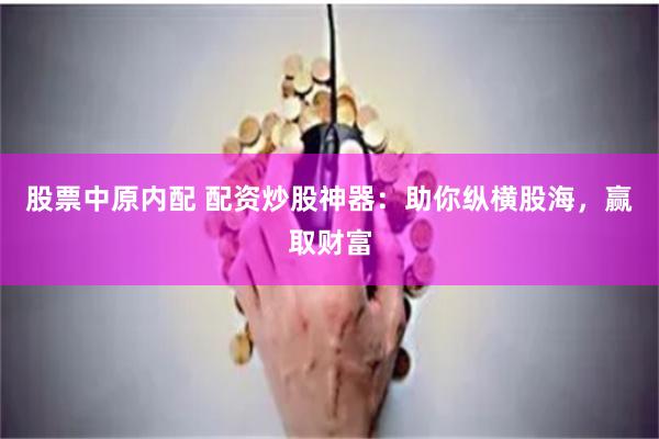 股票中原内配 配资炒股神器:助你纵横股海,赢取财富