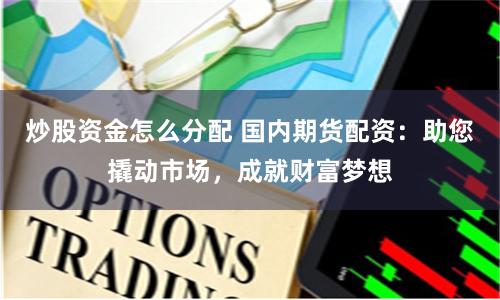 炒股资金怎么分配 国内期货配资:助您撬动市场,成就财富梦想