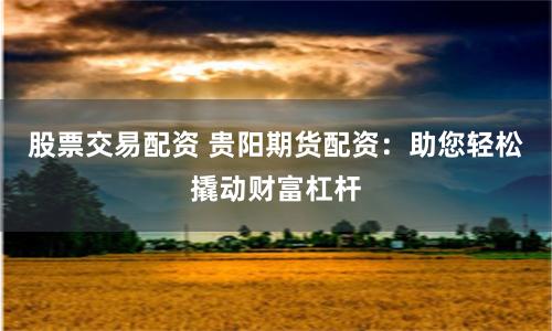 股票交易配资 贵阳期货配资:助您轻松撬动财富杠杆