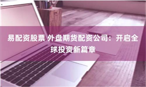 易配资股票 外盘期货配资公司：开启全球投资新篇章