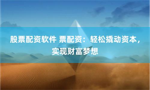 股票配资软件 票配资：轻松撬动资本，实现财富梦想
