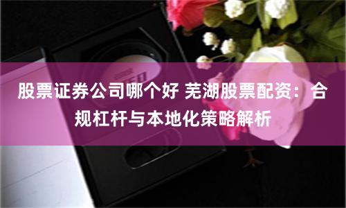 股票证券公司哪个好 芜湖股票配资:合规杠杆与本地化策略解析