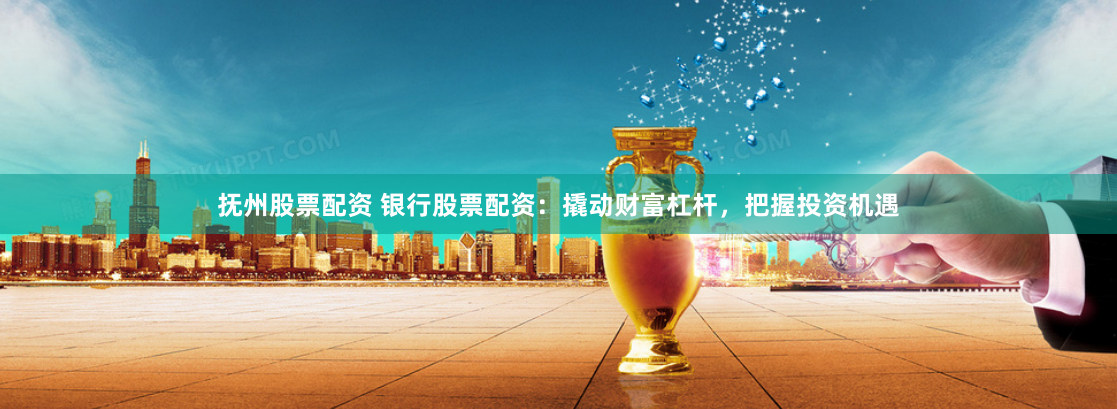 抚州股票配资 银行股票配资：撬动财富杠杆，把握投资机遇