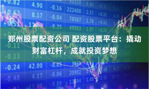 郑州股票配资公司 配资股票平台:撬动财富杠杆,成就投资梦想