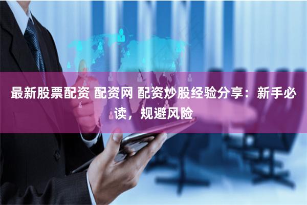 最新股票配资 配资网 配资炒股经验分享：新手必读，规避风险