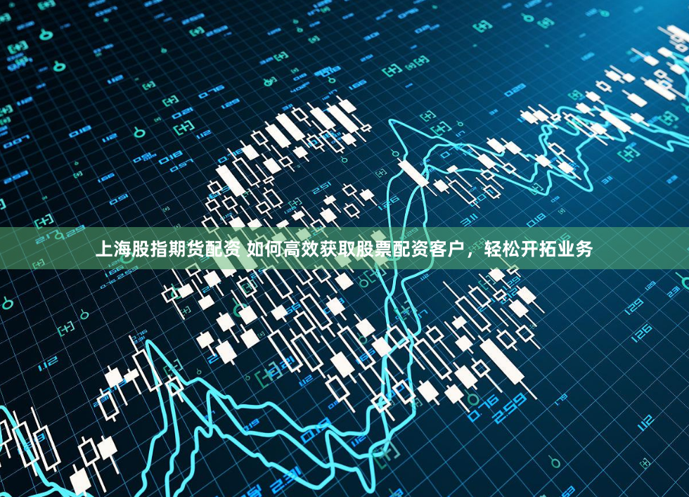 上海股指期货配资 如何高效获取股票配资客户，轻松开拓业务
