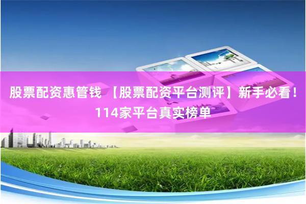 股票配资惠管钱 【股票配资平台测评】新手必看！114家平台真实榜单