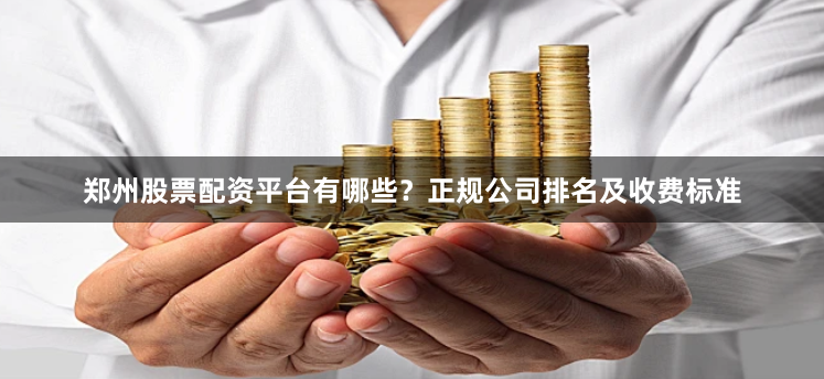 郑州股票配资平台有哪些？正规公司排名及收费标准