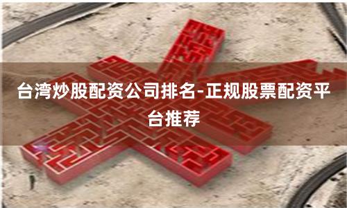 台湾炒股配资公司排名-正规股票配资平台推荐