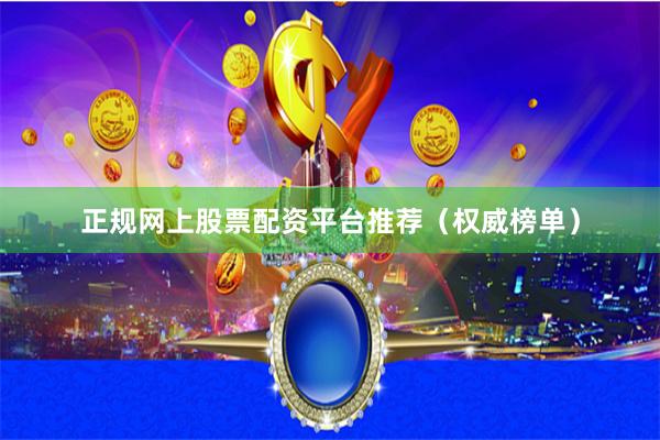 正规网上股票配资平台推荐（权威榜单）