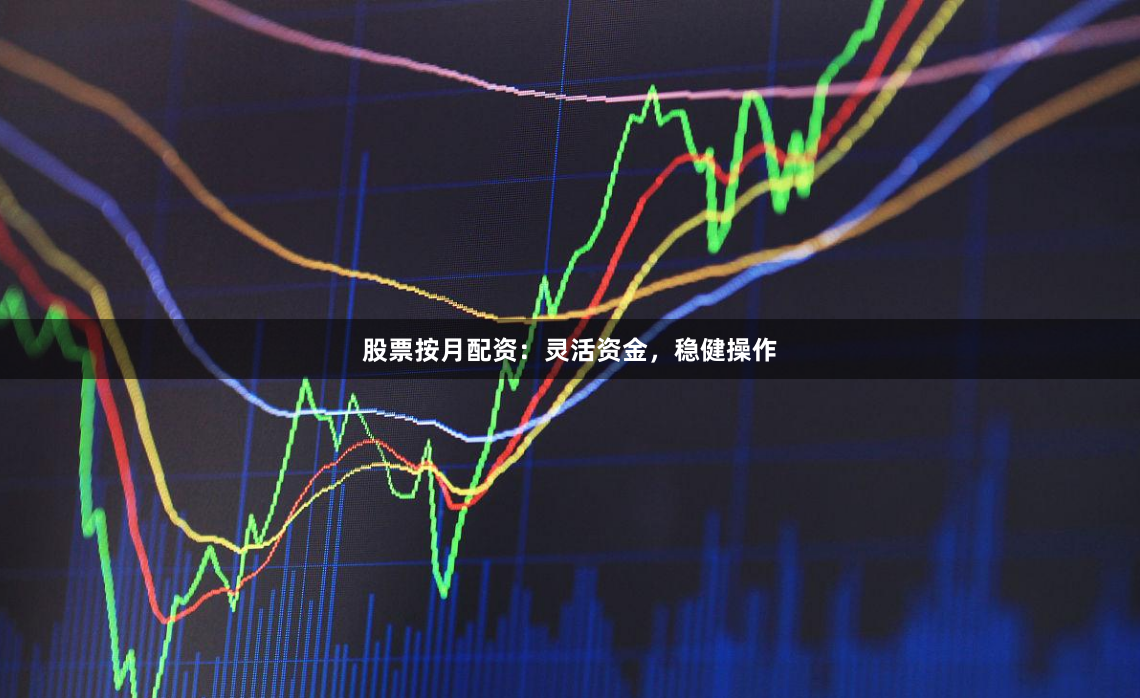股票按月配资:灵活资金,稳健操作