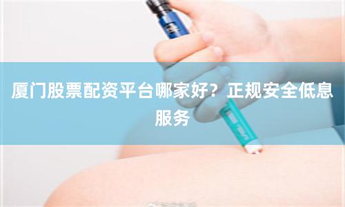 厦门股票配资平台哪家好？正规安全低息服务