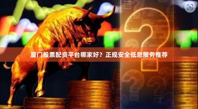 厦门股票配资平台哪家好？正规安全低息服务推荐