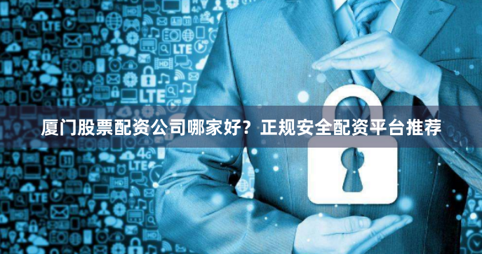 厦门股票配资公司哪家好？正规安全配资平台推荐