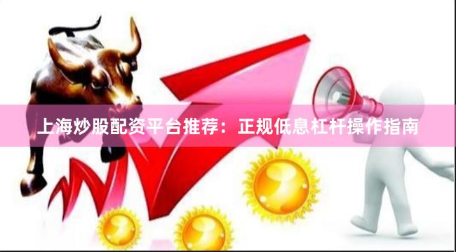 上海炒股配资平台推荐：正规低息杠杆操作指南