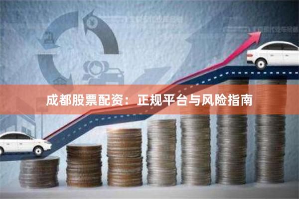 成都股票配资:正规平台与风险指南