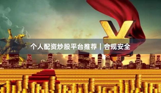 个人配资炒股平台推荐｜合规安全