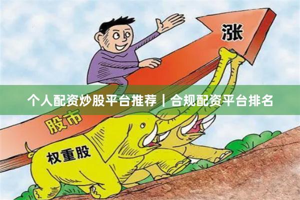 个人配资炒股平台推荐｜合规配资平台排名