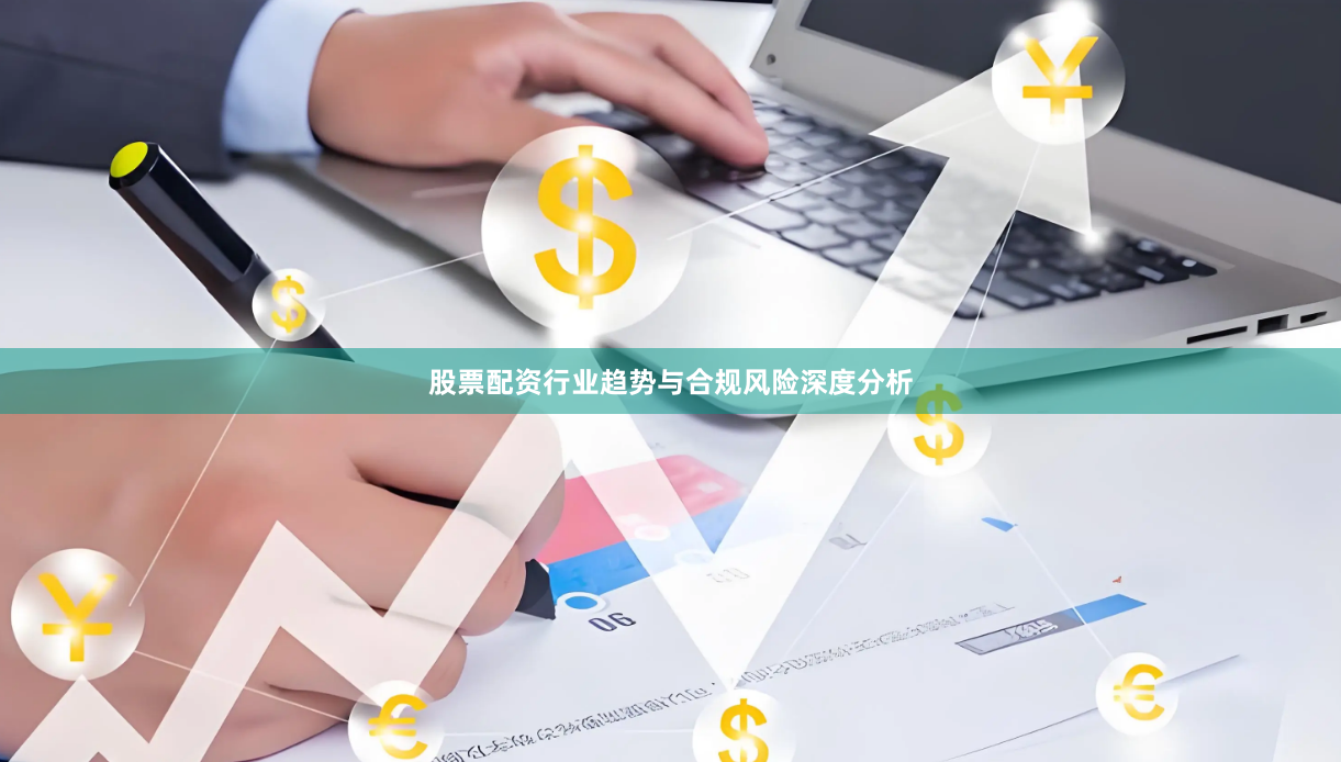 股票配资行业趋势与合规风险深度分析