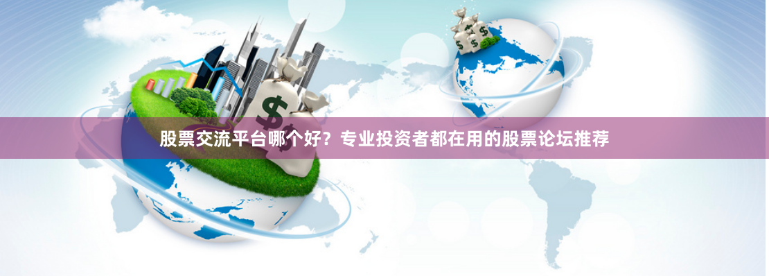 股票交流平台哪个好？专业投资者都在用的股票论坛推荐