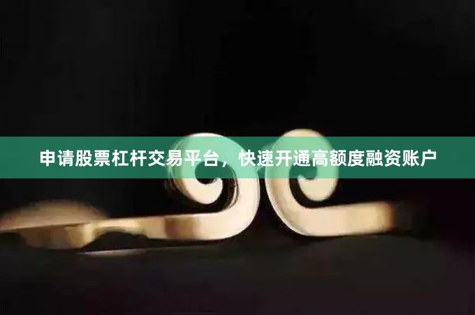 申请股票杠杆交易平台，快速开通高额度融资账户