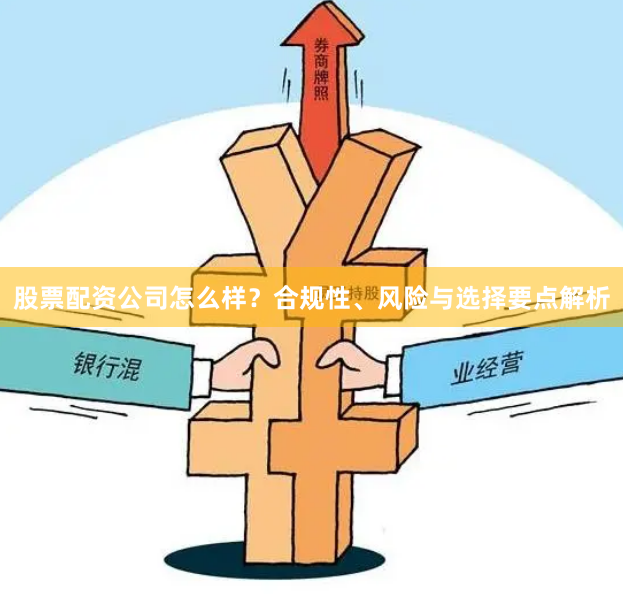 股票配资公司怎么样？合规性、风险与选择要点解析